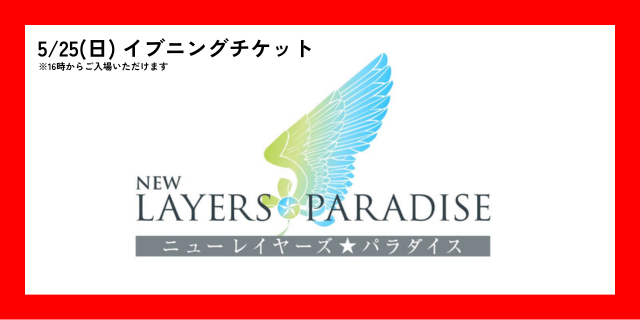 5月25日(日)　ニューレイヤーズパラダイス イブニングチケット(16時から入場可能)